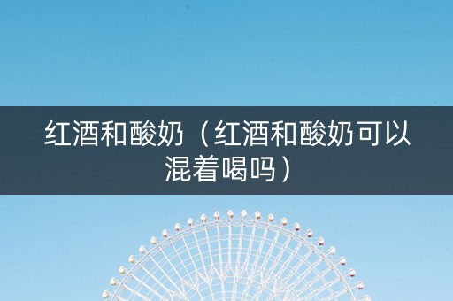 红酒和酸奶（红酒和酸奶可以混着喝吗）