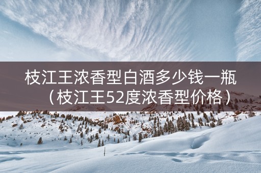 枝江王浓香型白酒多少钱一瓶（枝江王52度浓香型价格）