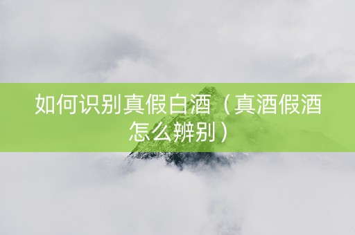 如何识别真假白酒（真酒假酒怎么辨别）