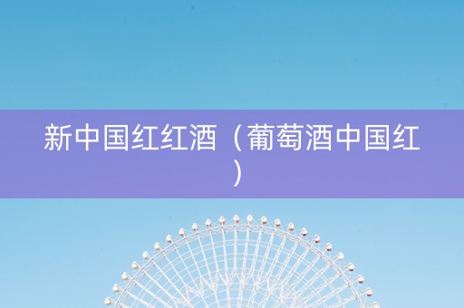 新中国红红酒（葡萄酒中国红）