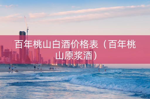 百年桃山白酒价格表（百年桃山原浆酒）