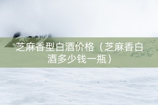 芝麻香型白酒价格（芝麻香白酒多少钱一瓶）