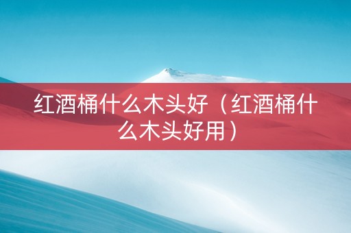 红酒桶什么木头好（红酒桶什么木头好用）