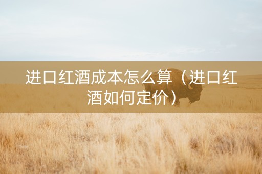 进口红酒成本怎么算（进口红酒如何定价）