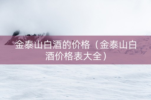 金泰山白酒的价格（金泰山白酒价格表大全）