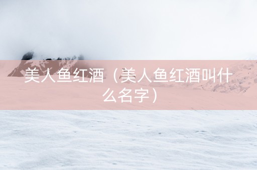 美人鱼红酒（美人鱼红酒叫什么名字）