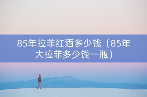 85年拉菲红酒多少钱（85年大拉菲多少钱一瓶）