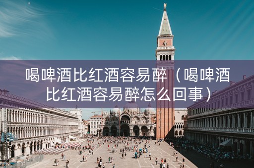 喝啤酒比红酒容易醉（喝啤酒比红酒容易醉怎么回事）
