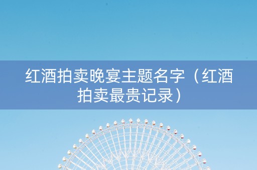 红酒拍卖晚宴主题名字（红酒拍卖最贵记录）