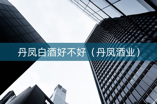 丹凤白酒好不好（丹凤酒业）