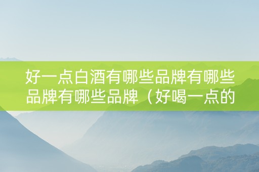 好一点白酒有哪些品牌有哪些品牌有哪些品牌（好喝一点的白酒有哪些?）