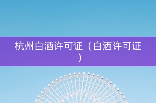 杭州白酒许可证（白洒许可证）