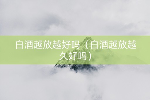 白酒越放越好吗(白酒越放越久好吗) 白酒越放越好吗(白酒越放越久好吗)