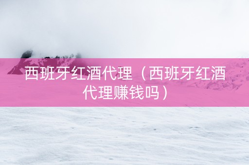 西班牙红酒代理（西班牙红酒代理赚钱吗）