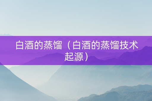白酒的蒸馏（白酒的蒸馏技术起源）