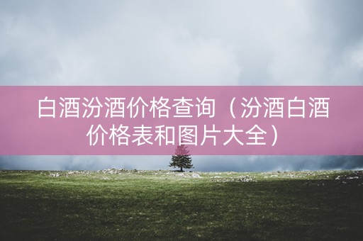 白酒汾酒价格查询（汾酒白酒价格表和图片大全）