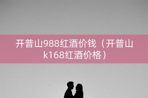 开普山988红酒价钱(开普山k168红酒价格) 开普山988红酒价钱(开普山k168红酒价格)