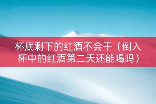 杯底剩下的红酒不会干（倒入杯中的红酒第二天还能喝吗）