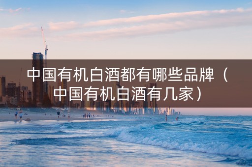 中国有机白酒都有哪些品牌（中国有机白酒有几家）