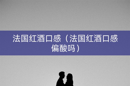 法国红酒口感（法国红酒口感偏酸吗）