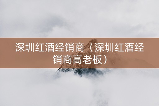 深圳红酒经销商（深圳红酒经销商高老板）