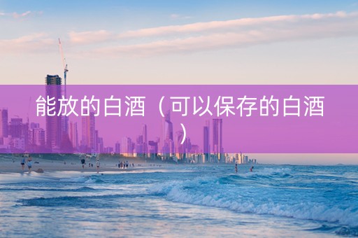 能放的白酒（可以保存的白酒）