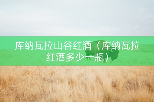 库纳瓦拉山谷红酒(库纳瓦拉红酒多少一瓶) 库纳瓦拉山谷红酒(库纳瓦拉红酒多少一瓶)