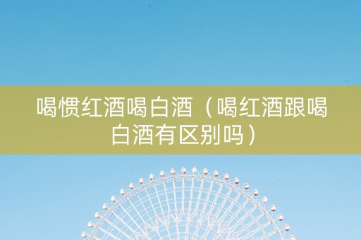 喝惯红酒喝白酒(喝红酒跟喝白酒有区别吗) 喝惯红酒喝白酒(喝红酒跟喝白酒有区别吗)
