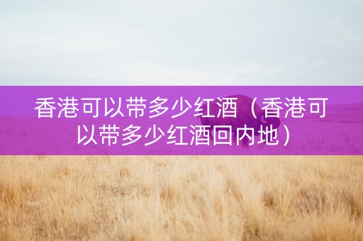 香港可以带多少红酒(香港可以带多少红酒回内地)