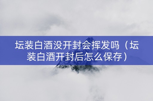 坛装白酒没开封会挥发吗（坛装白酒开封后怎么保存）