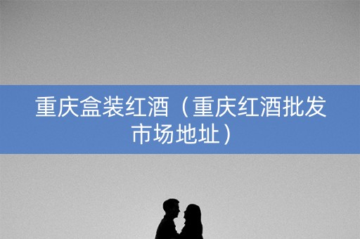 重庆盒装红酒（重庆红酒批发市场地址）