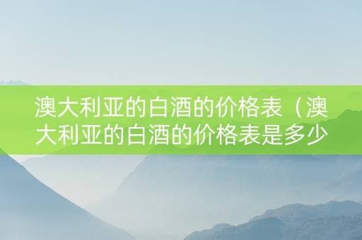 澳大利亚的白酒的价格表（澳大利亚的白酒的价格表是多少）