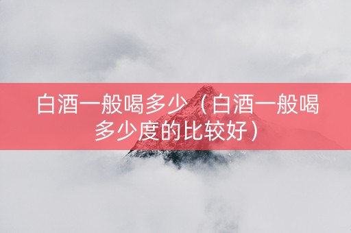 白酒一般喝多少(白酒一般喝多少度的比较好) 白酒一般喝多少(白酒一般喝多少度的比较好)