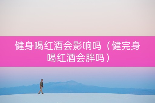 健身喝红酒会影响吗（健完身喝红酒会胖吗）