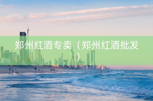 郑州红酒专卖（郑州红酒批发）