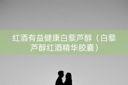 红酒有益健康白藜芦醇（白藜芦醇红酒精华胶囊）