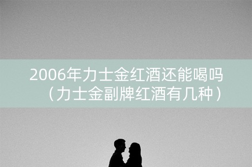 2006年力士金红酒还能喝吗（力士金副牌红酒有几种）