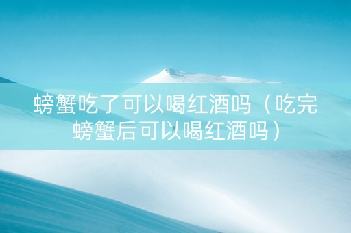 螃蟹吃了可以喝红酒吗(吃完螃蟹后可以喝红酒吗) 螃蟹吃了可以喝红酒吗(吃完螃蟹后可以喝红酒吗)