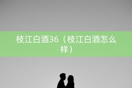 枝江白酒36（枝江白酒怎么样）