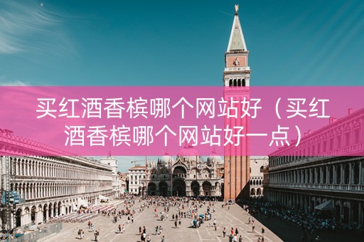 买红酒香槟哪个网站好（买红酒香槟哪个网站好一点）
