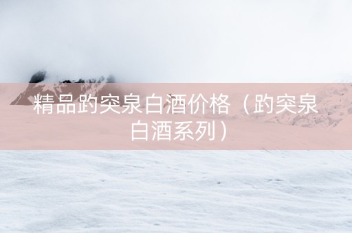 精品趵突泉白酒价格（趵突泉白酒系列）