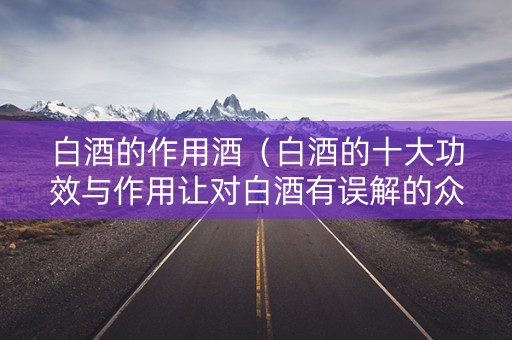 白酒的作用酒（白酒的十大功效与作用让对白酒有误解的众人惊呆了!）