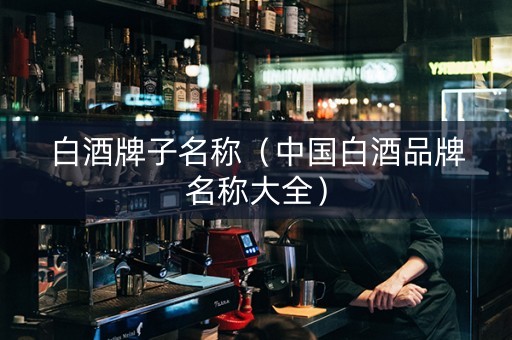 白酒牌子名称（中国白酒品牌名称大全）