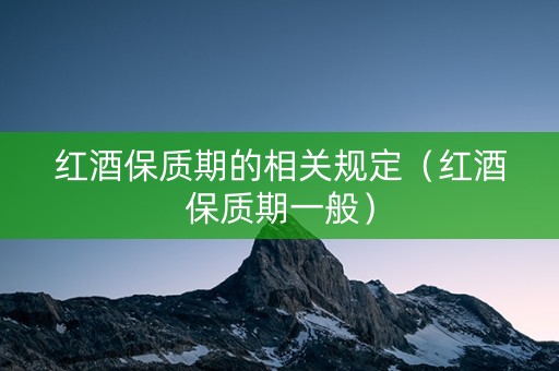 红酒保质期的相关规定（红酒保质期一般）
