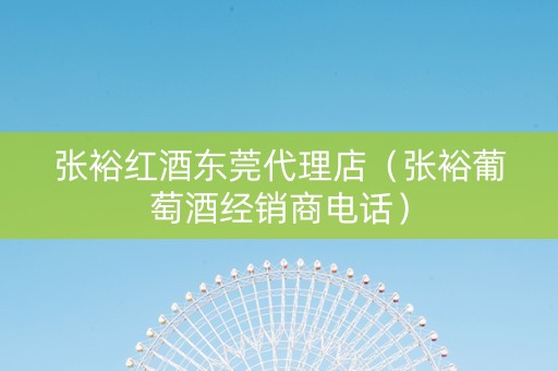 张裕红酒东莞代理店（张裕葡萄酒经销商电话）