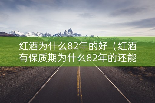 红酒为什么82年的好（红酒有保质期为什么82年的还能喝）