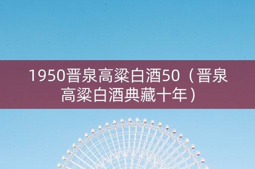 1950晋泉高粱白酒50（晋泉高粱白酒典藏十年）