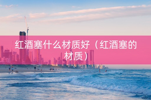 红酒塞什么材质好（红酒塞的材质）