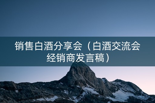 销售白酒分享会（白酒交流会经销商发言稿）