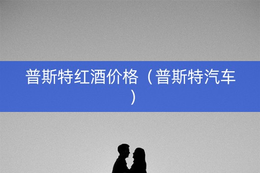 普斯特红酒价格（普斯特汽车）